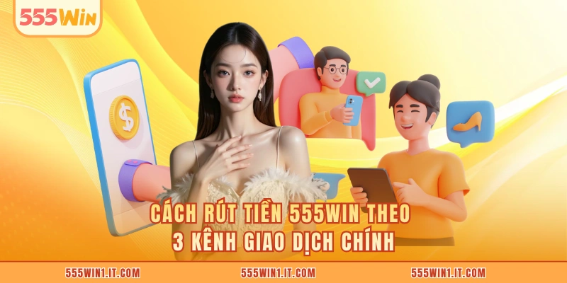 Cách rút tiền 555WIN theo 3 kênh giao dịch chính